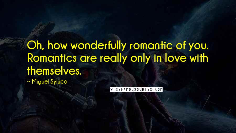 Miguel Syjuco Quotes: Oh, how wonderfully romantic of you. Romantics are really only in love with themselves.
