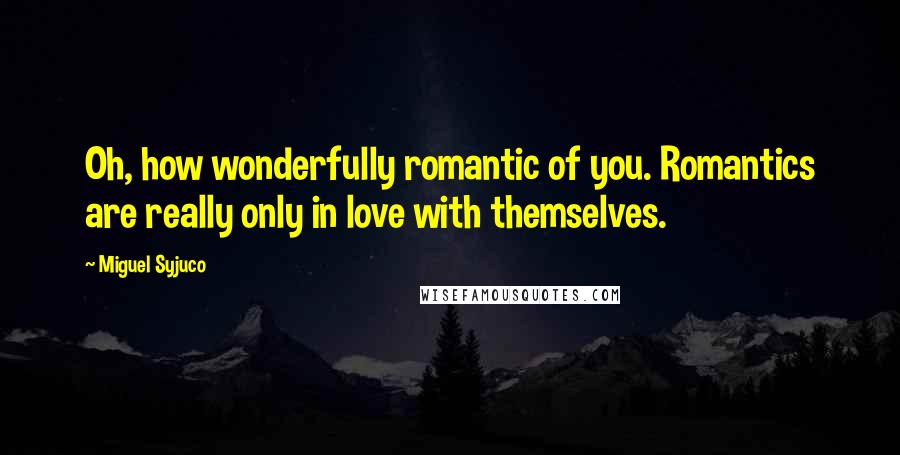 Miguel Syjuco Quotes: Oh, how wonderfully romantic of you. Romantics are really only in love with themselves.