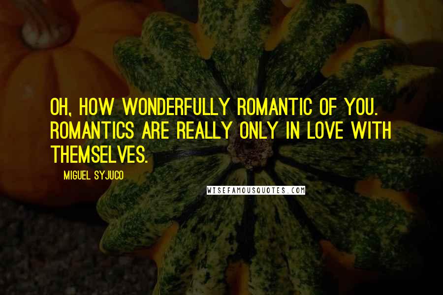 Miguel Syjuco Quotes: Oh, how wonderfully romantic of you. Romantics are really only in love with themselves.