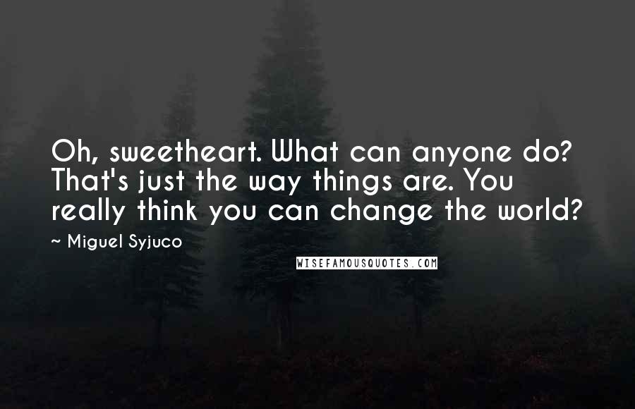 Miguel Syjuco Quotes: Oh, sweetheart. What can anyone do? That's just the way things are. You really think you can change the world?