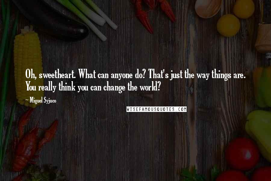 Miguel Syjuco Quotes: Oh, sweetheart. What can anyone do? That's just the way things are. You really think you can change the world?