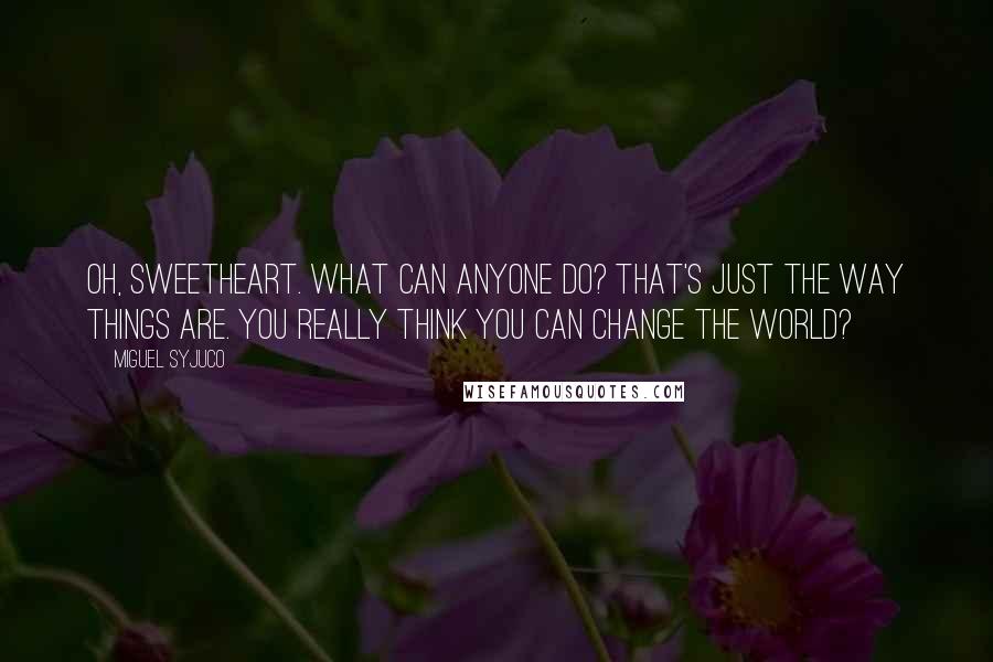 Miguel Syjuco Quotes: Oh, sweetheart. What can anyone do? That's just the way things are. You really think you can change the world?