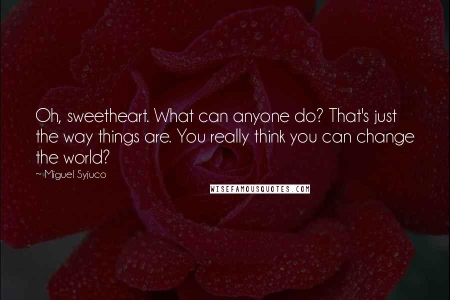 Miguel Syjuco Quotes: Oh, sweetheart. What can anyone do? That's just the way things are. You really think you can change the world?