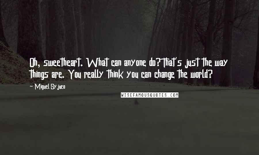 Miguel Syjuco Quotes: Oh, sweetheart. What can anyone do? That's just the way things are. You really think you can change the world?