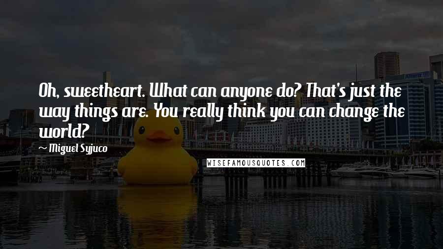 Miguel Syjuco Quotes: Oh, sweetheart. What can anyone do? That's just the way things are. You really think you can change the world?