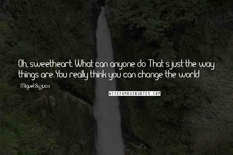 Miguel Syjuco Quotes: Oh, sweetheart. What can anyone do? That's just the way things are. You really think you can change the world?