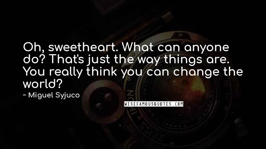 Miguel Syjuco Quotes: Oh, sweetheart. What can anyone do? That's just the way things are. You really think you can change the world?