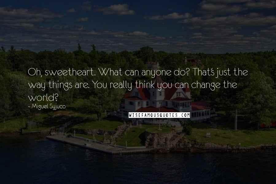 Miguel Syjuco Quotes: Oh, sweetheart. What can anyone do? That's just the way things are. You really think you can change the world?