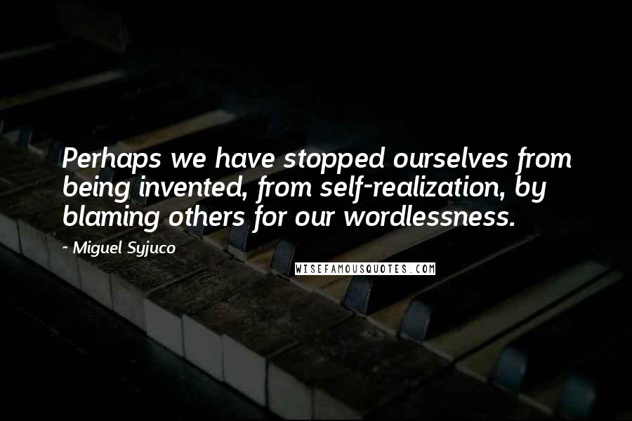 Miguel Syjuco Quotes: Perhaps we have stopped ourselves from being invented, from self-realization, by blaming others for our wordlessness.