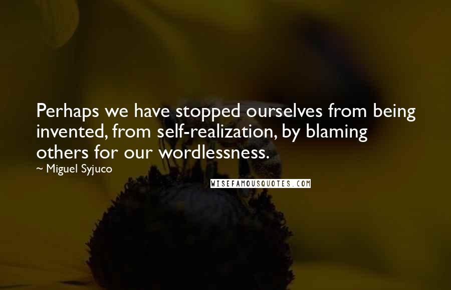 Miguel Syjuco Quotes: Perhaps we have stopped ourselves from being invented, from self-realization, by blaming others for our wordlessness.