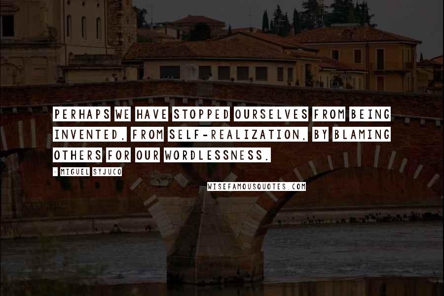 Miguel Syjuco Quotes: Perhaps we have stopped ourselves from being invented, from self-realization, by blaming others for our wordlessness.