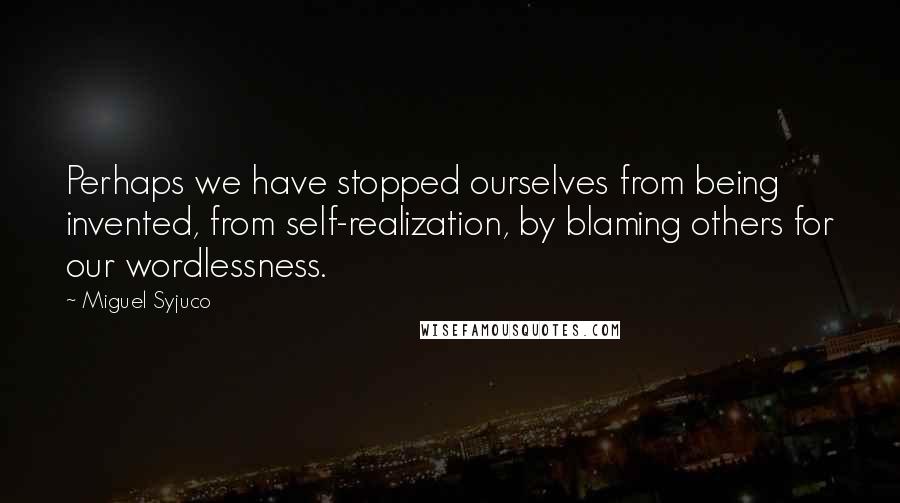 Miguel Syjuco Quotes: Perhaps we have stopped ourselves from being invented, from self-realization, by blaming others for our wordlessness.