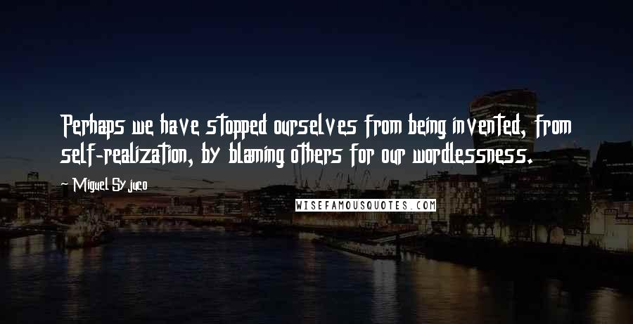 Miguel Syjuco Quotes: Perhaps we have stopped ourselves from being invented, from self-realization, by blaming others for our wordlessness.