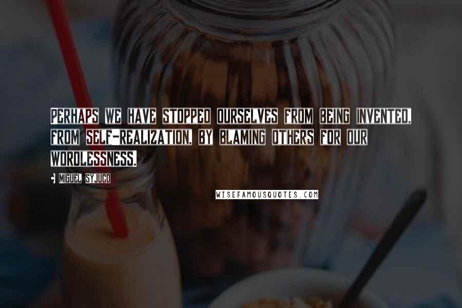 Miguel Syjuco Quotes: Perhaps we have stopped ourselves from being invented, from self-realization, by blaming others for our wordlessness.