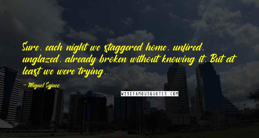 Miguel Syjuco Quotes: Sure, each night we staggered home, unfired, unglazed, already broken without knowing it. But at least we were trying.