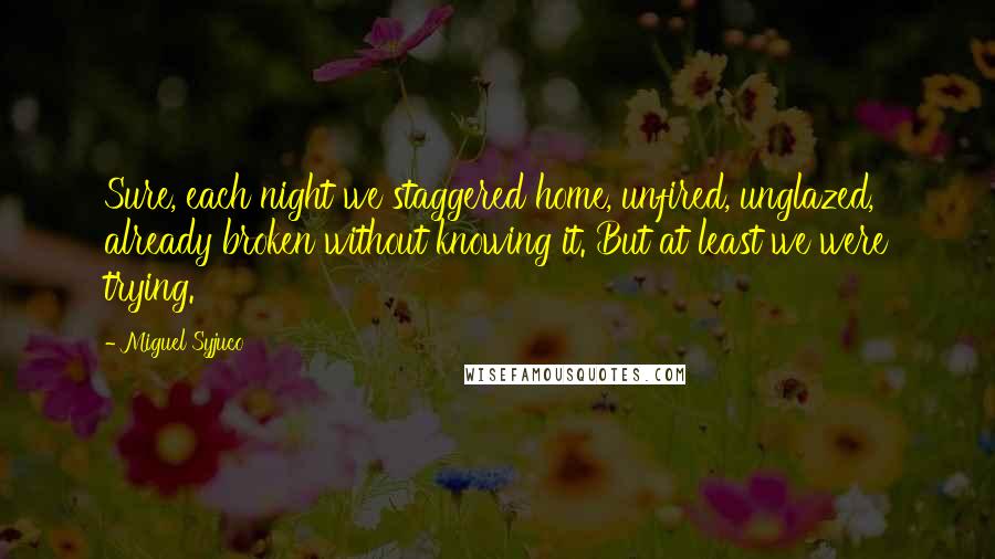 Miguel Syjuco Quotes: Sure, each night we staggered home, unfired, unglazed, already broken without knowing it. But at least we were trying.