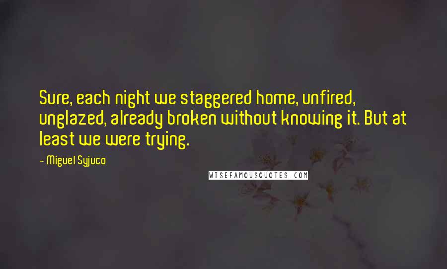 Miguel Syjuco Quotes: Sure, each night we staggered home, unfired, unglazed, already broken without knowing it. But at least we were trying.