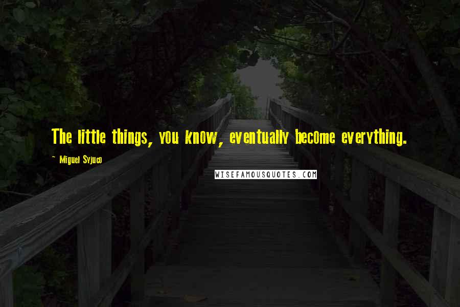 Miguel Syjuco Quotes: The little things, you know, eventually become everything.