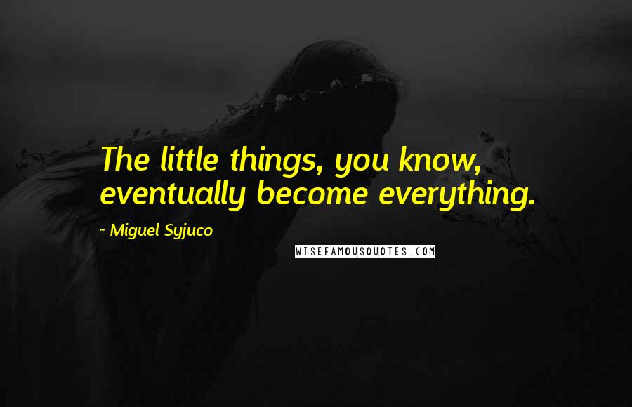 Miguel Syjuco Quotes: The little things, you know, eventually become everything.