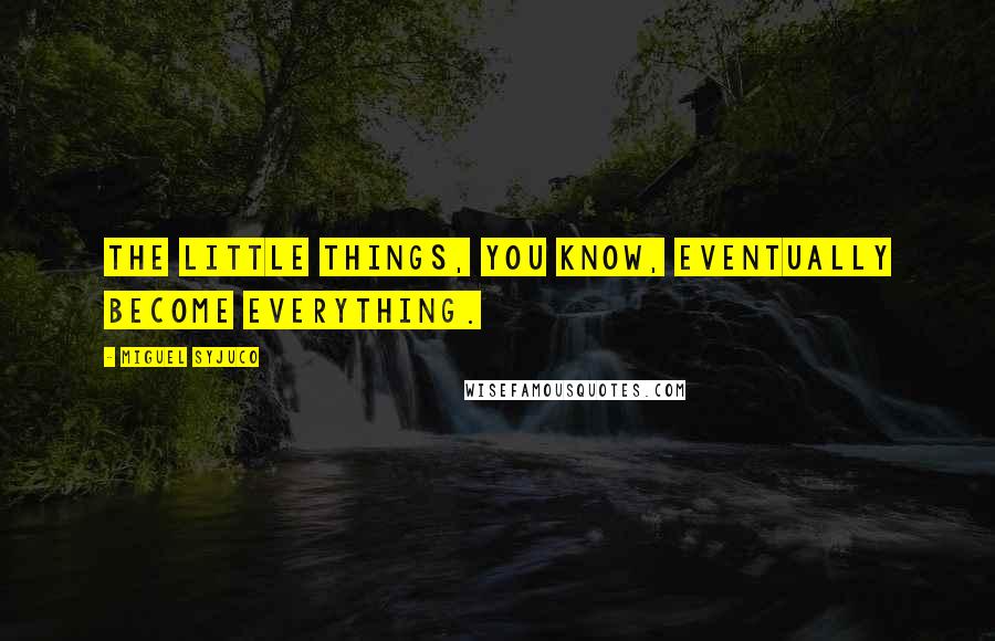 Miguel Syjuco Quotes: The little things, you know, eventually become everything.