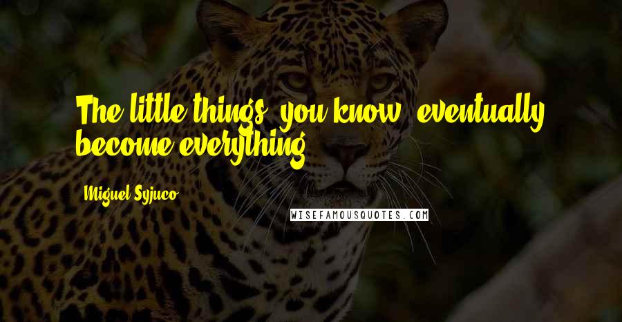 Miguel Syjuco Quotes: The little things, you know, eventually become everything.