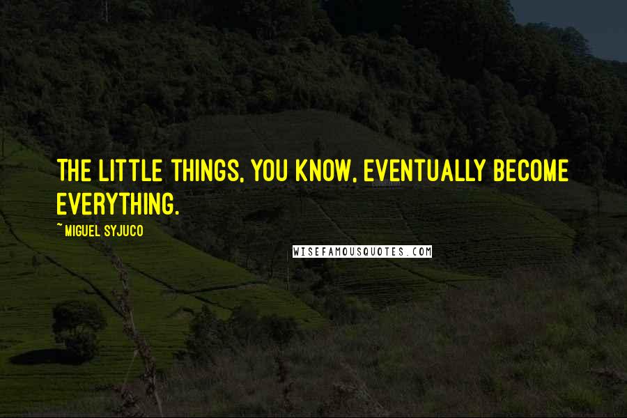 Miguel Syjuco Quotes: The little things, you know, eventually become everything.