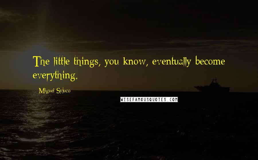 Miguel Syjuco Quotes: The little things, you know, eventually become everything.