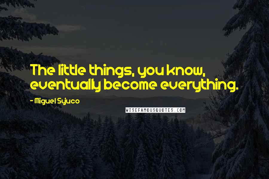 Miguel Syjuco Quotes: The little things, you know, eventually become everything.