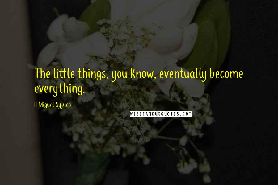 Miguel Syjuco Quotes: The little things, you know, eventually become everything.