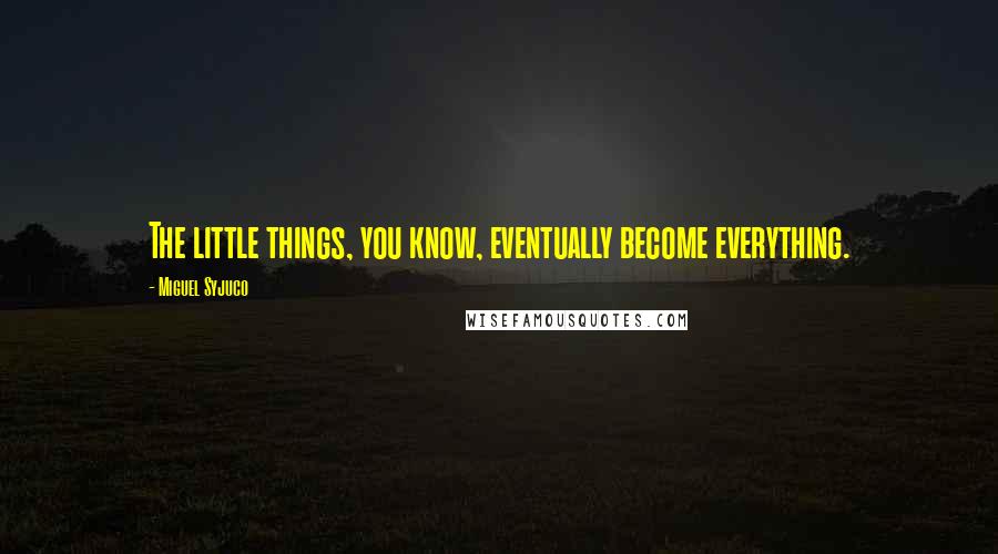 Miguel Syjuco Quotes: The little things, you know, eventually become everything.