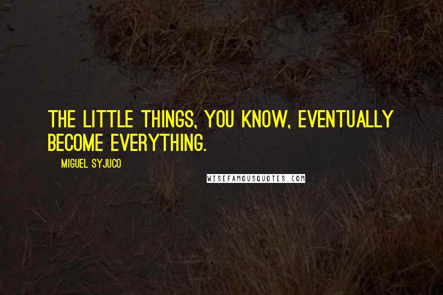 Miguel Syjuco Quotes: The little things, you know, eventually become everything.