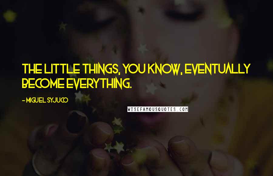 Miguel Syjuco Quotes: The little things, you know, eventually become everything.