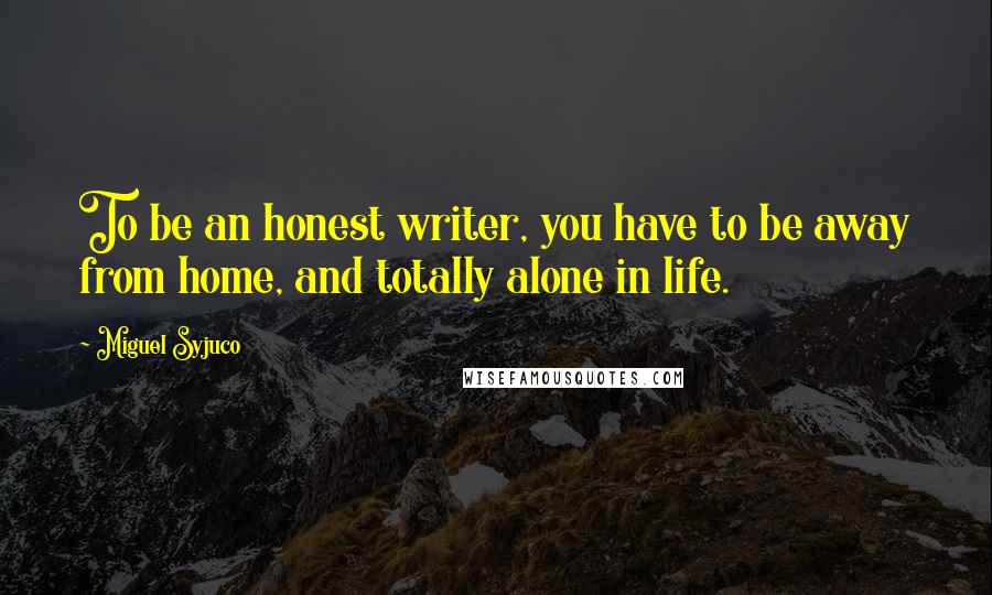 Miguel Syjuco Quotes: To be an honest writer, you have to be away from home, and totally alone in life.