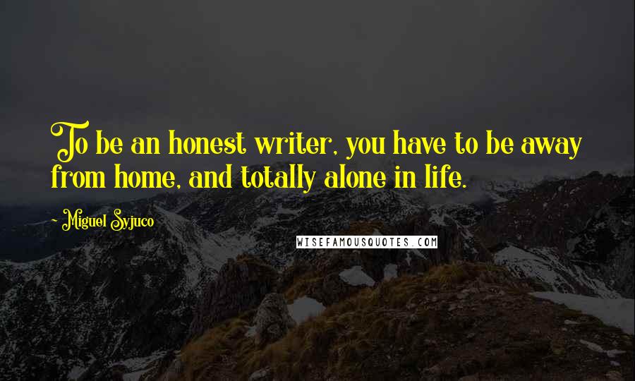 Miguel Syjuco Quotes: To be an honest writer, you have to be away from home, and totally alone in life.