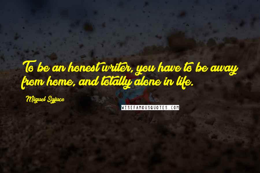 Miguel Syjuco Quotes: To be an honest writer, you have to be away from home, and totally alone in life.