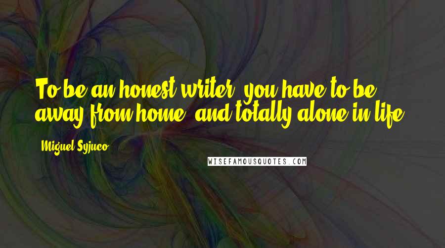 Miguel Syjuco Quotes: To be an honest writer, you have to be away from home, and totally alone in life.