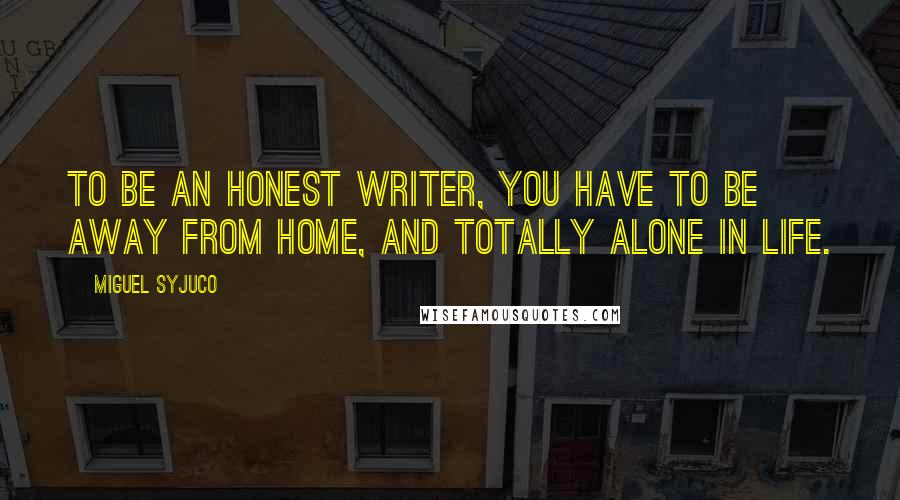 Miguel Syjuco Quotes: To be an honest writer, you have to be away from home, and totally alone in life.