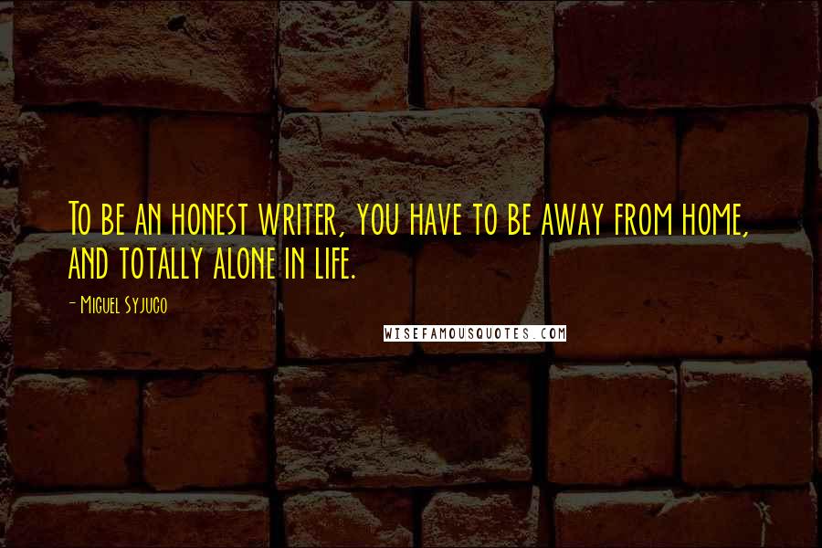 Miguel Syjuco Quotes: To be an honest writer, you have to be away from home, and totally alone in life.