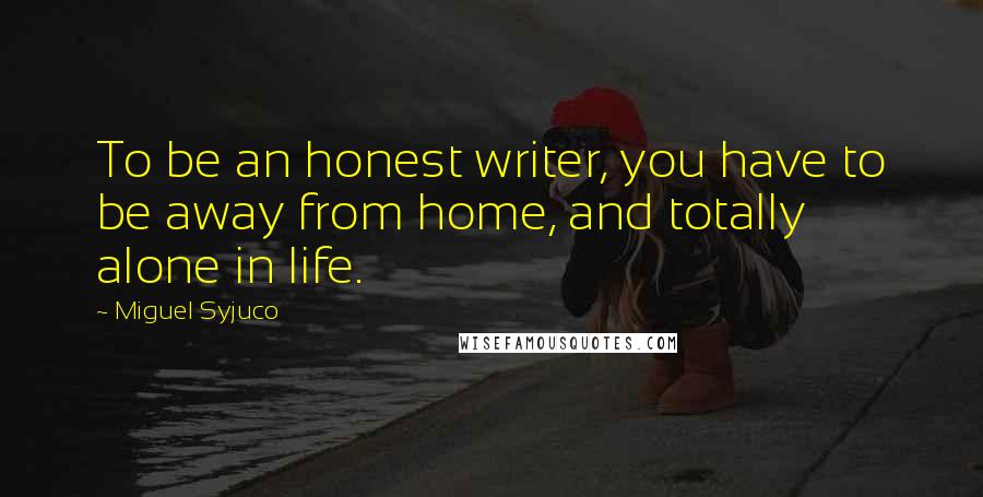 Miguel Syjuco Quotes: To be an honest writer, you have to be away from home, and totally alone in life.