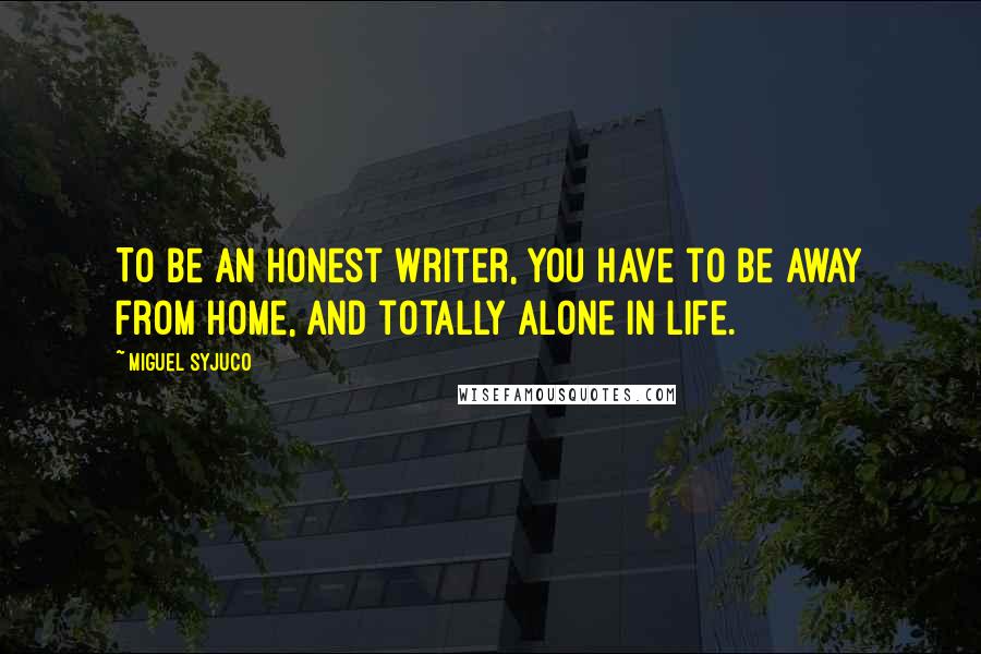 Miguel Syjuco Quotes: To be an honest writer, you have to be away from home, and totally alone in life.