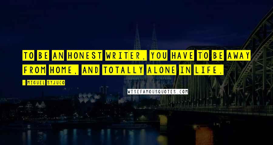 Miguel Syjuco Quotes: To be an honest writer, you have to be away from home, and totally alone in life.