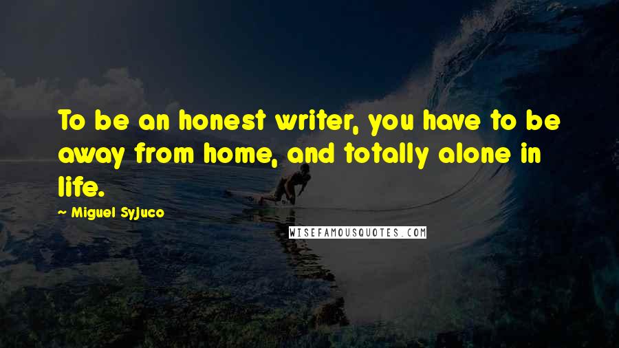 Miguel Syjuco Quotes: To be an honest writer, you have to be away from home, and totally alone in life.