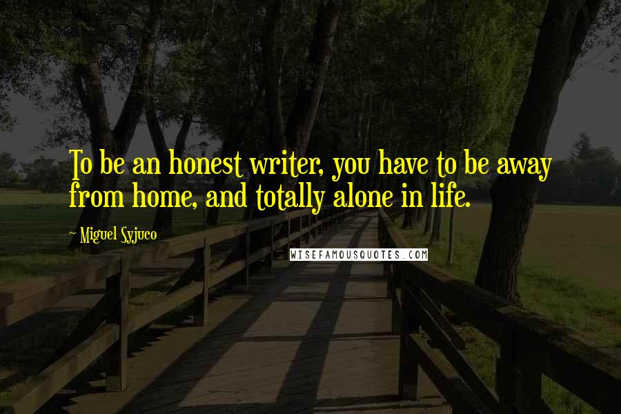 Miguel Syjuco Quotes: To be an honest writer, you have to be away from home, and totally alone in life.