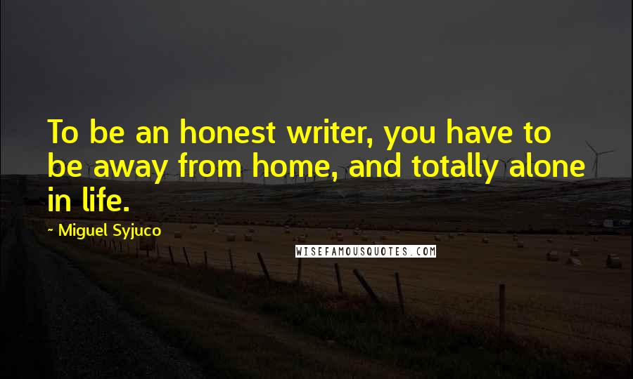 Miguel Syjuco Quotes: To be an honest writer, you have to be away from home, and totally alone in life.