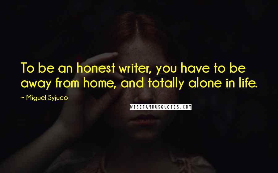 Miguel Syjuco Quotes: To be an honest writer, you have to be away from home, and totally alone in life.