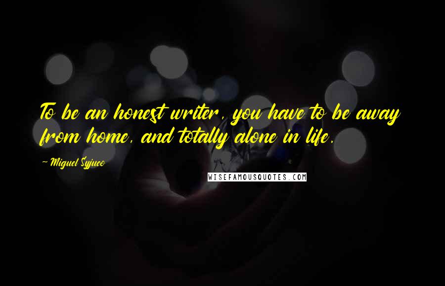 Miguel Syjuco Quotes: To be an honest writer, you have to be away from home, and totally alone in life.