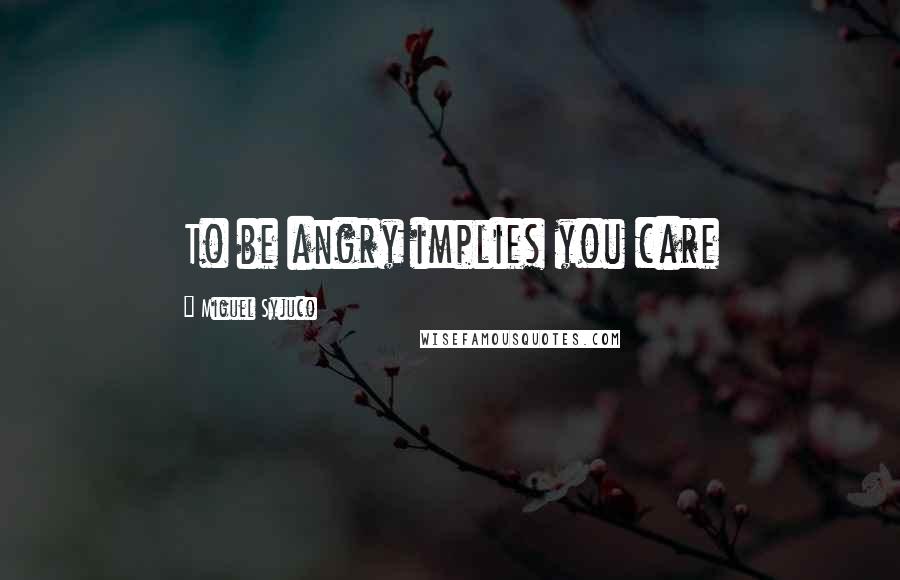 Miguel Syjuco Quotes: To be angry implies you care