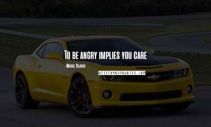 Miguel Syjuco Quotes: To be angry implies you care