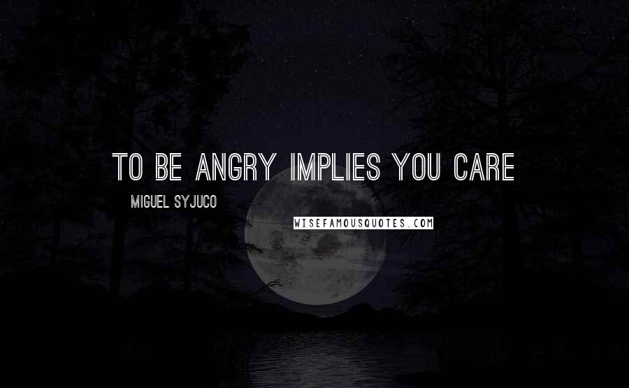 Miguel Syjuco Quotes: To be angry implies you care