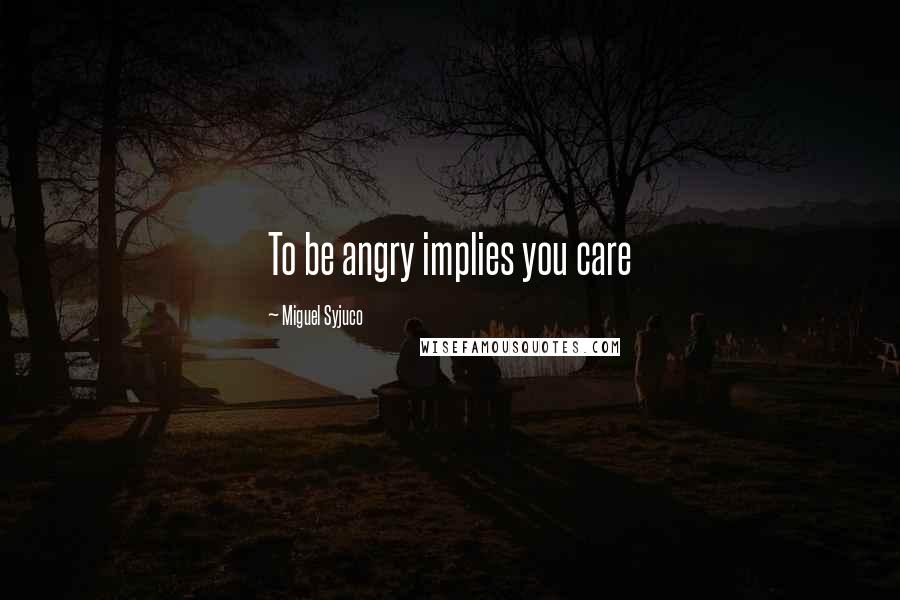 Miguel Syjuco Quotes: To be angry implies you care